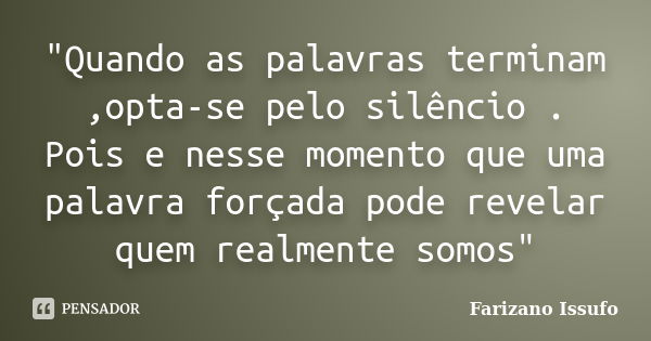 "Quando as palavras terminam ,opta-se pelo silêncio . Pois e nesse momento que uma palavra forçada pode revelar quem realmente somos"... Frase de Farizano issufo.