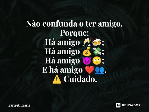 Não confunda o ter amigo. Porque: Há amigo 🥂🍻; Há amigo 💰💸; Há amigo 😈🙄; E há amigo ❤️👥⁠. ⚠️ Cuidado.... Frase de Farizeth Faria.