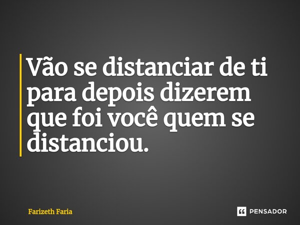 ⁠Vão se distanciar de ti para depois dizerem que foi você quem se distanciou.... Frase de Farizeth Faria.