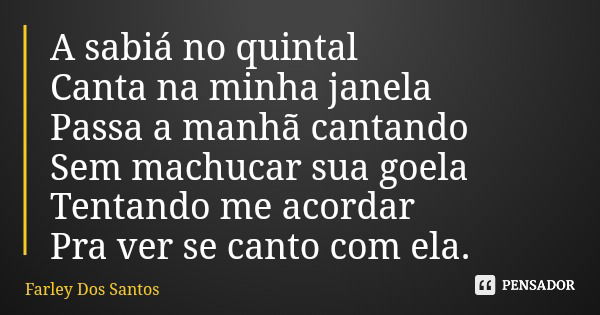 A sabiá no quintal Canta na minha janela Passa a manhã cantando Sem machucar sua goela Tentando me acordar Pra ver se canto com ela.... Frase de Farley Dos Santos.