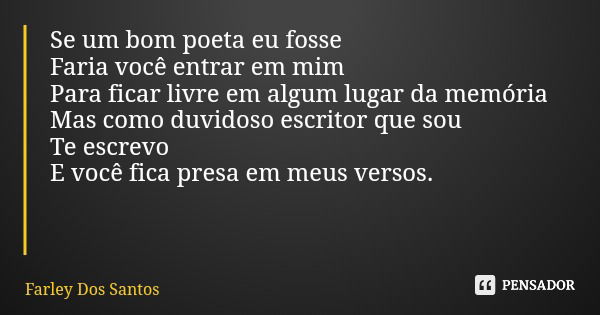 Se um bom poeta eu fosse Faria você entrar em mim Para ficar livre em algum lugar da memória Mas como duvidoso escritor que sou Te escrevo E você fica presa em ... Frase de Farley Dos Santos.