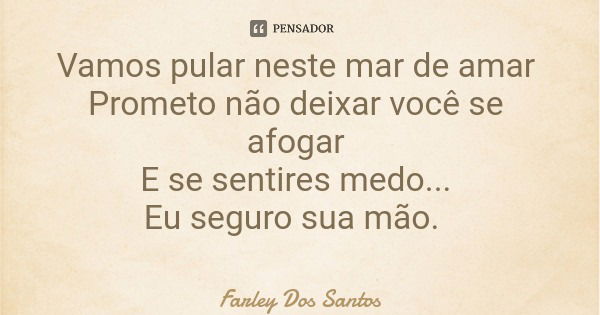 Vamos pular neste mar de amar Prometo não deixar você se afogar E se sentires medo... Eu seguro sua mão.... Frase de Farley Dos Santos.