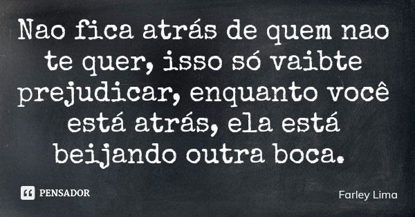Nao fica atrás de quem nao te quer, isso só vaibte prejudicar, enquanto você está atrás, ela está beijando outra boca.... Frase de Farley Lima.