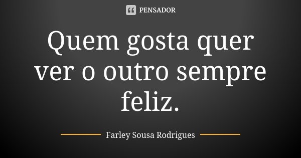 Quem gosta quer ver o outro sempre feliz.... Frase de Farley Sousa Rodrigues.