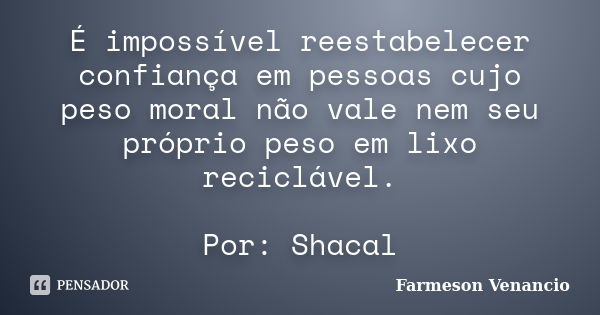 É impossível reestabelecer confiança em pessoas cujo peso moral não vale nem seu próprio peso em lixo reciclável. Por: Shacal... Frase de Farmeson Venancio.