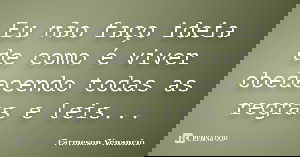 Eu não faço ideia de como é viver obedecendo todas as regras e leis...... Frase de Farmeson Venancio.