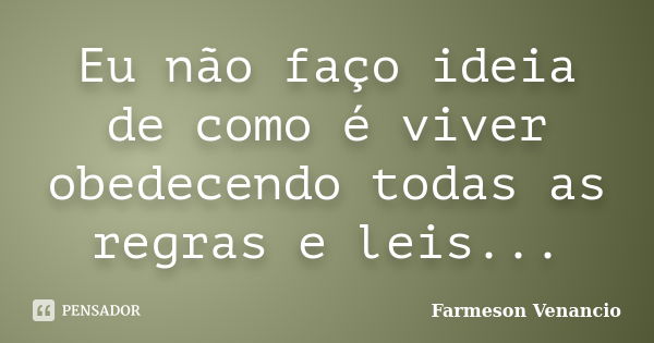 Eu não faço ideia de como é viver obedecendo todas as regras e leis...... Frase de Farmeson Venancio.