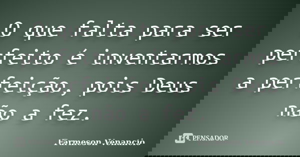 O que falta para ser perfeito é inventarmos a perfeição, pois Deus não a fez.... Frase de Farmeson Venancio.