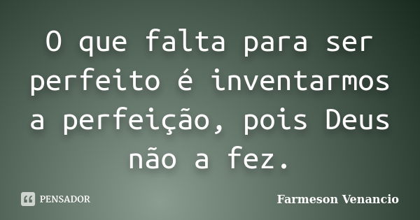 O que falta para ser perfeito é inventarmos a perfeição, pois Deus não a fez.... Frase de Farmeson Venancio.