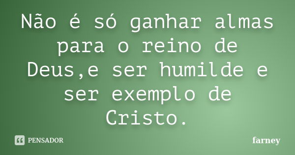 Não é só ganhar almas para o reino de Deus,e ser humilde e ser exemplo de Cristo.... Frase de Farney.