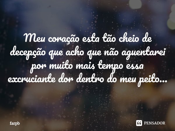 Meu coração esta tão cheio de decepção que acho que não aguentarei por muito mais tempo essa excruciante dor dentro do meu peito...... Frase de Farpb.