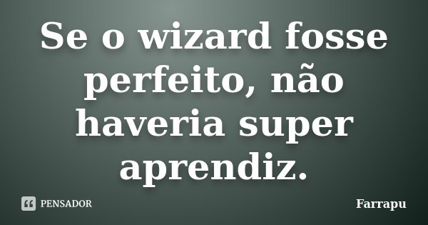 Se o wizard fosse perfeito, não haveria super aprendiz.... Frase de Farrapu.