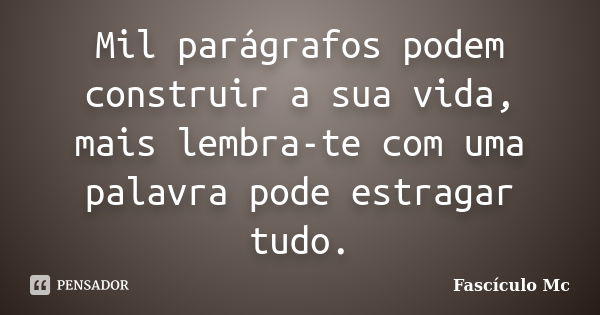 Mil parágrafos podem construir a sua vida, mais lembra-te com uma palavra pode estragar tudo.... Frase de Fascículo Mc.