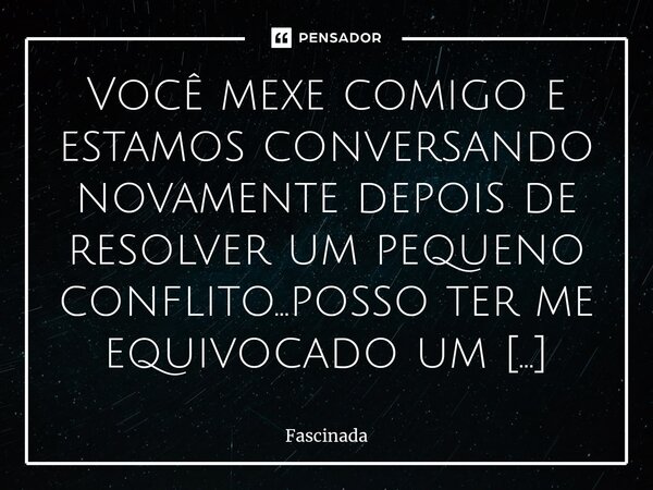 Você mexe comigo e estamos conversando novamente depois de resolver um pequeno conflito...posso ter me equivocado um pouquinho confesso.. Ainda insisto em te ch... Frase de Fascinada.