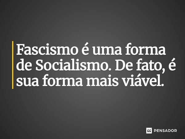 ⁠Fascismo é uma forma de Socialismo. De fato, é sua forma mais viável.