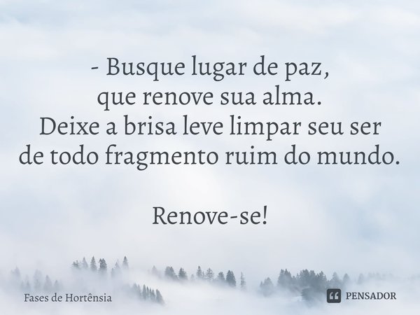 ⁠- Busque lugar de paz,
que renove sua alma.
Deixe a brisa leve limpar seu ser
de todo fragmento ruim do mundo. Renove-se!... Frase de Fases de Hortênsia.