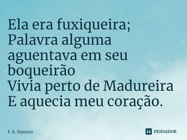 ⁠Ela era fuxiqueira;
Palavra alguma aguentava em seu boqueirão
Vivia perto de Madureira
E aquecia meu coração.... Frase de F. A. Siqueira.