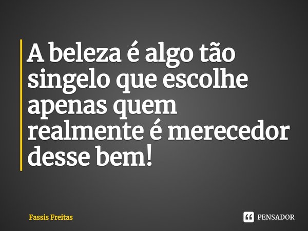 ⁠A beleza é algo tão singelo que escolhe apenas quem realmente é merecedor desse bem!... Frase de Fassis Freitas.