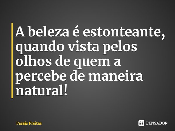 ⁠A beleza é estonteante, quando vista pelos olhos de quem a percebe de maneira natural!... Frase de Fassis Freitas.