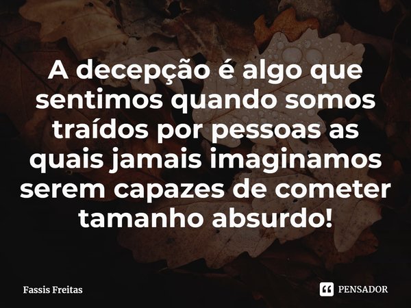⁠A decepção é algo que sentimos quando somos traídos por pessoas as quais jamais imaginamos serem capazes de cometer tamanho absurdo!... Frase de Fassis Freitas.
