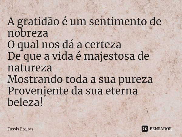 ⁠A gratidão é um sentimento de nobreza
O qual nos dá a certeza
De que a vida é majestosa de natureza
Mostrando toda a sua pureza
Proveniente da sua eterna belez... Frase de Fassis Freitas.