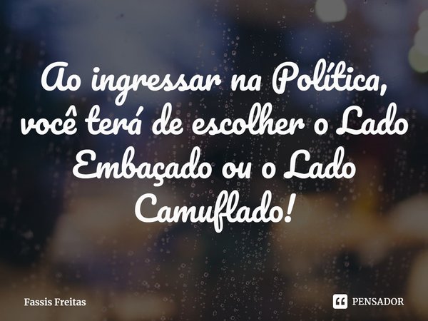 ⁠Ao ingressar na Política, você terá de escolher o Lado Embaçado ou o Lado Camuflado!... Frase de Fassis Freitas.