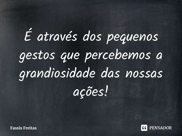 ⁠É através dos pequenos gestos que percebemos a grandiosidade das nossas ações!... Frase de Fassis Freitas.