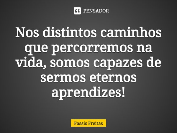 ⁠Nos distintos caminhos que percorremos na vida, somos capazes de sermos eternos aprendizes!... Frase de Fassis Freitas.