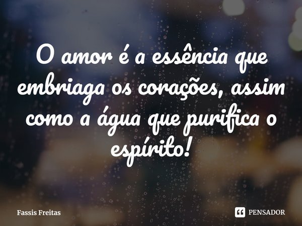 ⁠⁠O amor é a essência que embriaga os corações, assim como a água que purifica o espírito!... Frase de Fassis Freitas.