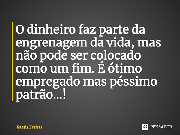 ⁠O dinheiro faz parte da engrenagem da vida, mas não pode ser colocado como um fim. É ótimo empregado mas péssimo patrão...!... Frase de Fassis Freitas.