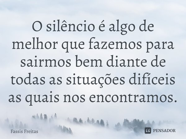 ⁠O silêncio é algo de melhor que fazemos para sairmos bem diante de todas as situações difíceis as quais nos encontramos.... Frase de Fassis Freitas.