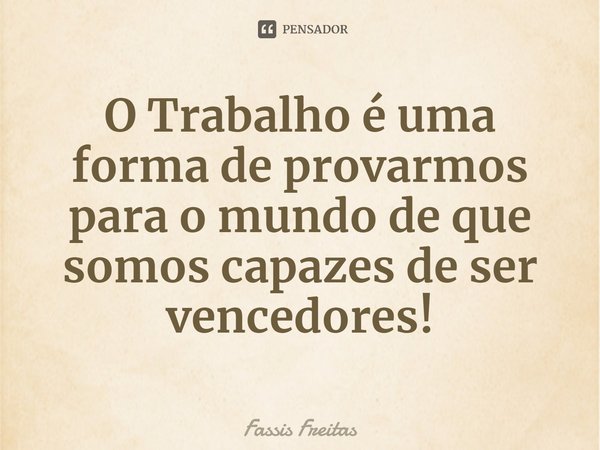 ⁠O Trabalho é uma forma de provarmos para o mundo de que somos capazes de ser vencedores!... Frase de Fassis Freitas.