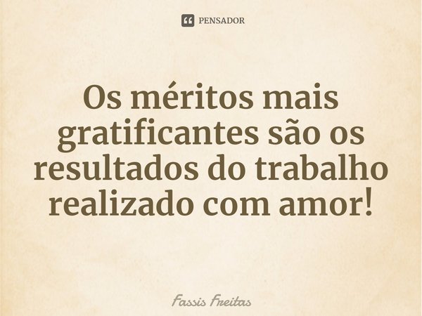 Os méritos mais gratificantes são os resultados do trabalho realizado com amor!... Frase de Fassis Freitas.