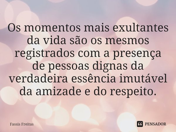 ⁠Os momentos mais exultantes da vida são os mesmos registrados com a presença de pessoas dignas da verdadeira essência imutável da amizade e do respeito.... Frase de Fassis Freitas.