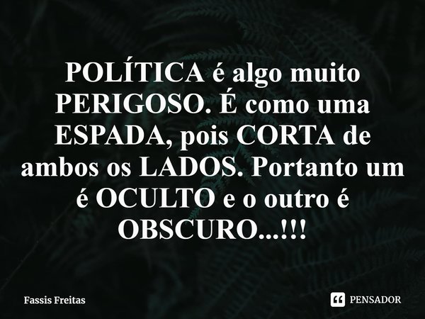 ⁠POLÍTICA é algo muito PERIGOSO. É como uma ESPADA, pois CORTA de ambos os LADOS. Portanto um é OCULTO e o outro é OBSCURO...!!!... Frase de Fassis Freitas.