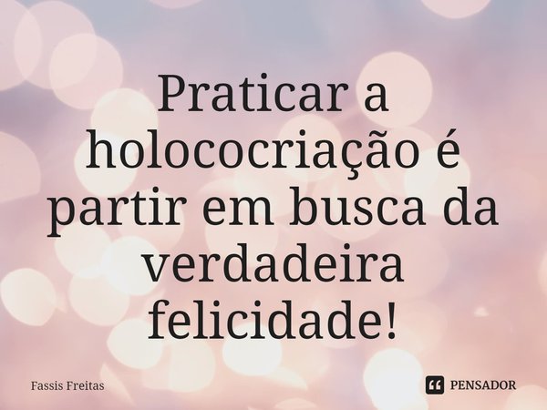 ⁠Praticar a holococriação é partir em busca da verdadeira felicidade!... Frase de Fassis Freitas.
