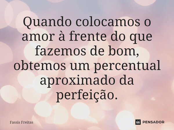 ⁠Quando colocamos o amor à frente do que fazemos de bom, obtemos um percentual aproximado da perfeição.... Frase de Fassis Freitas.
