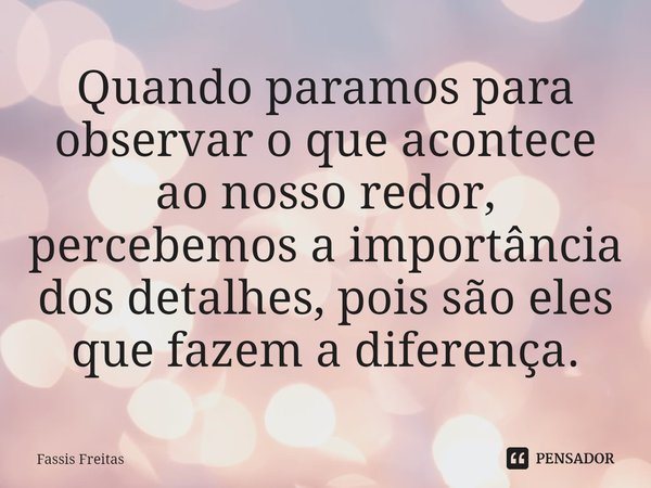 ⁠⁠Quando paramos para observar o que acontece ao nosso redor, percebemos a importância dos detalhes, pois são eles que fazem a diferença.... Frase de Fassis Freitas.