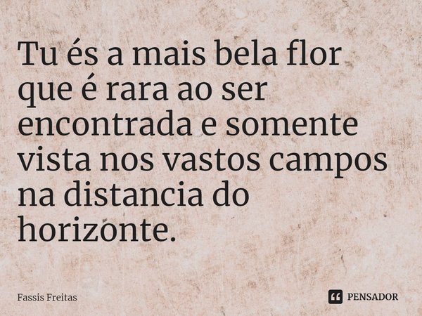 ⁠Tu és a mais bela flor que é rara ao ser encontrada e somente vista nos vastos campos na distancia do horizonte.... Frase de Fassis Freitas.