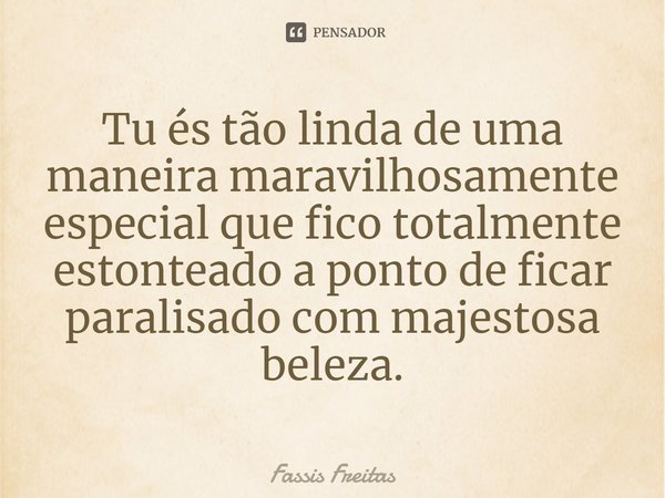 Tu és tão linda de uma maneira maravilhosamente especial que fico totalmente estonteado a ponto de ficar paralisado com majestosa beleza.... Frase de Fassis Freitas.