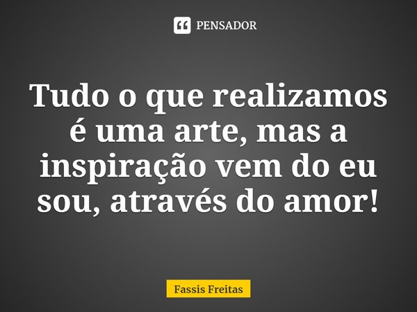⁠Tudo o que realizamos é uma arte, mas a inspiração vem do eu sou, através do amor!... Frase de Fassis Freitas.