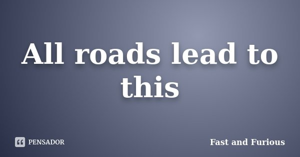 All roads lead to this... Frase de Fast and Furious.