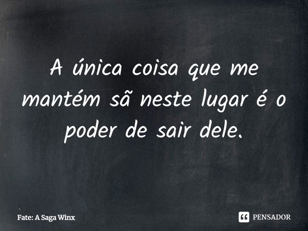 ⁠A única coisa que me mantém sã neste lugar é o poder de sair dele.... Frase de Fate: A Saga Winx.