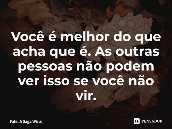 ⁠Você é melhor do que acha que é. As outras pessoas não podem ver isso se você não vir.... Frase de Fate: A Saga Winx.
