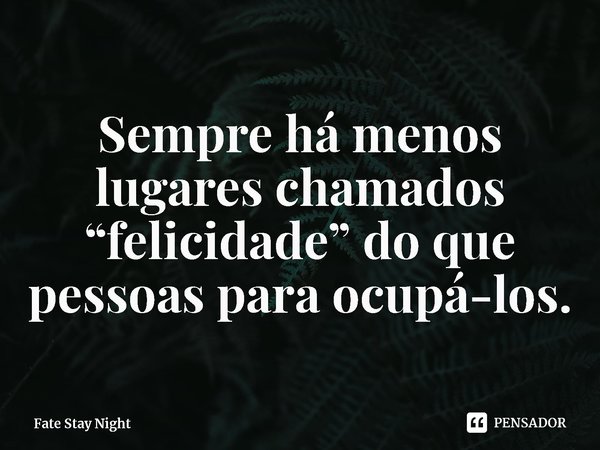 ⁠Sempre há menos lugares chamados “felicidade” do que pessoas para ocupá-los.... Frase de Fate Stay Night.