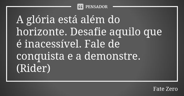 A glória está além do horizonte. Desafie aquilo que é inacessível. Fale de conquista e a demonstre. (Rider)... Frase de Fate Zero.