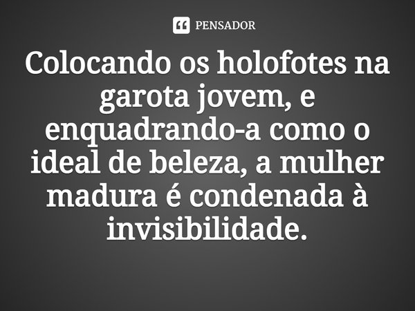 Colocando os holofotes na garota jovem, e enquadrando-a como o ideal de beleza, a mulher madura é condenada à invisibilidade.... Frase de Fatema Mernissi.