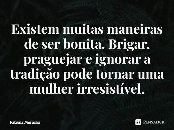 ⁠Existem muitas maneiras de ser bonita. Brigar, praguejar e ignorar a tradição pode tornar uma mulher irresistível.... Frase de Fatema Mernissi.