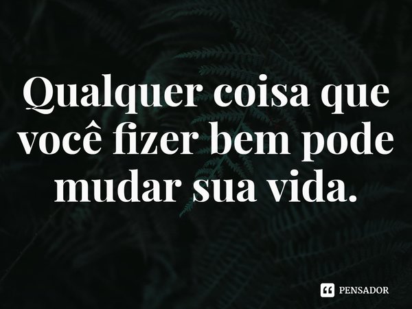 ⁠Qualquer coisa que você fizer bem pode mudar sua vida.... Frase de Fatema Mernissi.