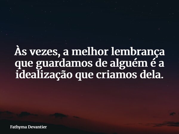 Às vezes, a melhor lembrança que guardamos de alguém é a idealização que criamos dela.... Frase de Fathyma Devantier.